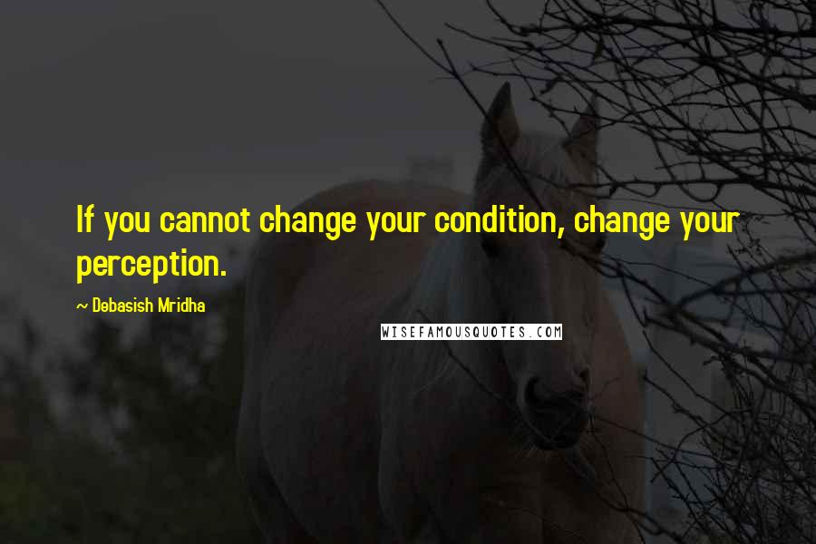 Debasish Mridha Quotes: If you cannot change your condition, change your perception.