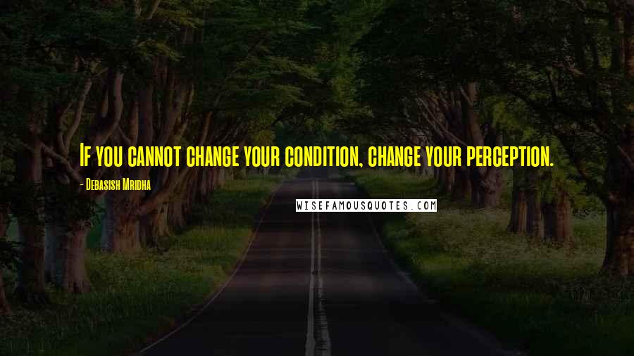 Debasish Mridha Quotes: If you cannot change your condition, change your perception.