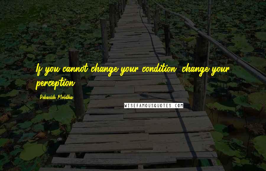 Debasish Mridha Quotes: If you cannot change your condition, change your perception.