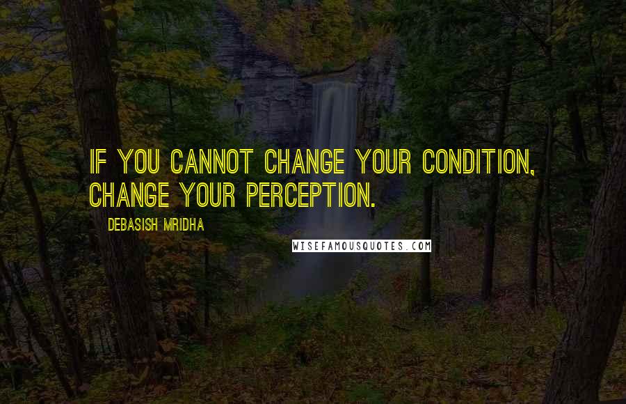 Debasish Mridha Quotes: If you cannot change your condition, change your perception.