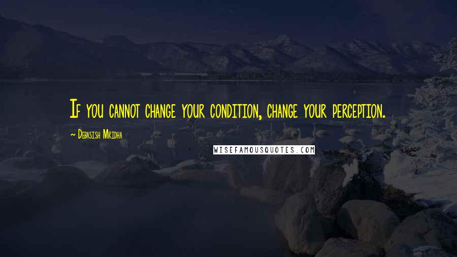 Debasish Mridha Quotes: If you cannot change your condition, change your perception.