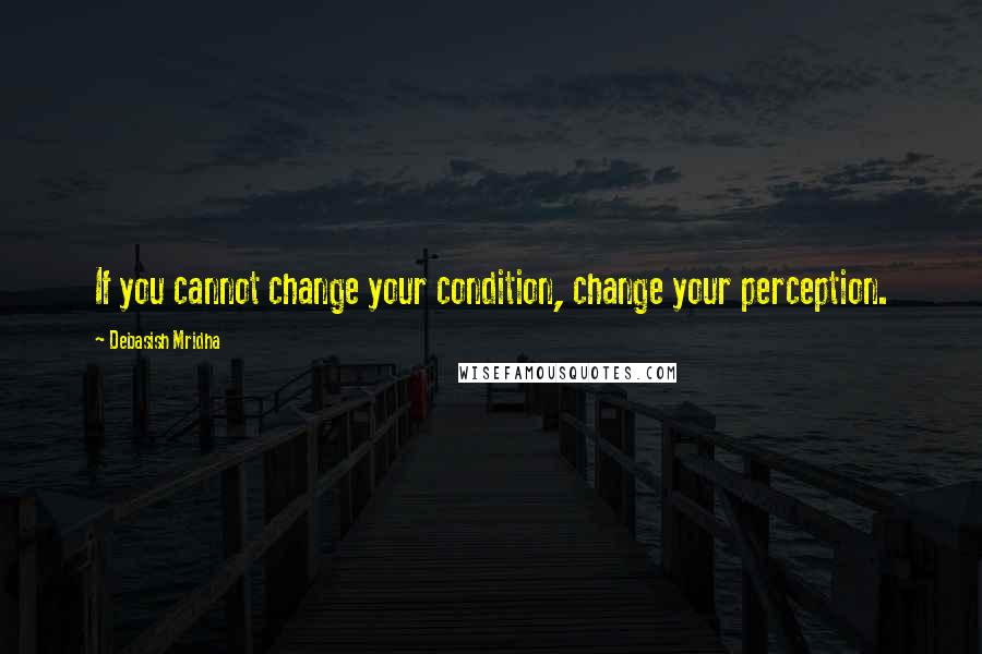 Debasish Mridha Quotes: If you cannot change your condition, change your perception.