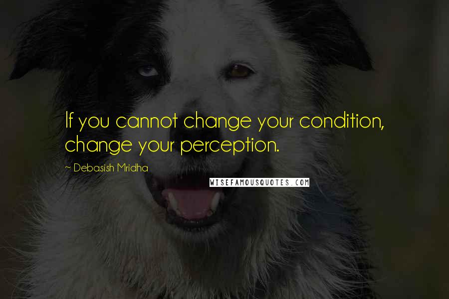 Debasish Mridha Quotes: If you cannot change your condition, change your perception.