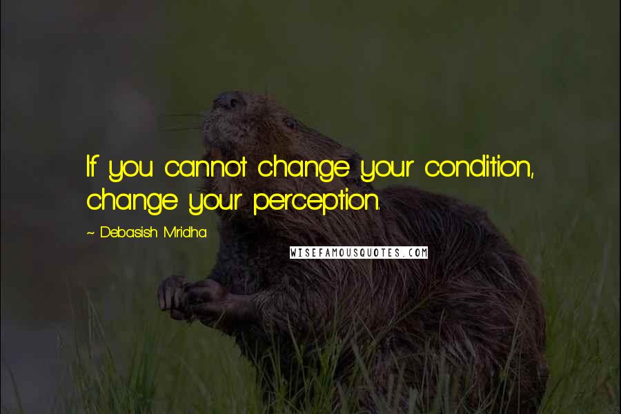 Debasish Mridha Quotes: If you cannot change your condition, change your perception.