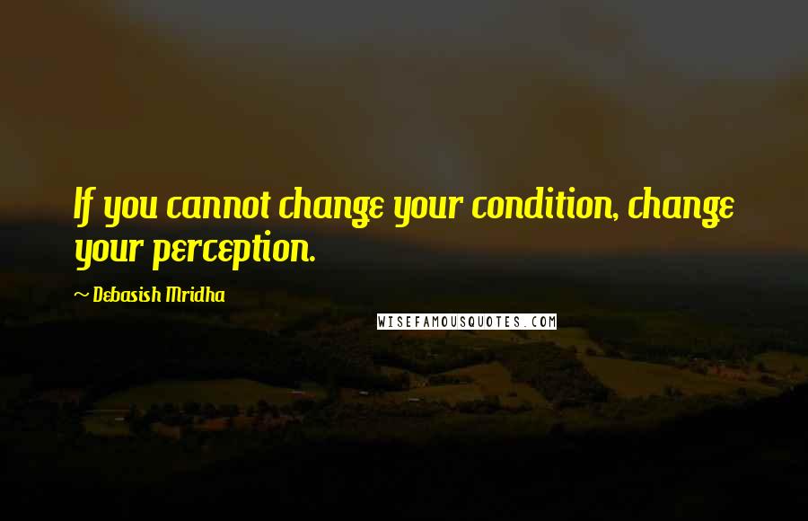 Debasish Mridha Quotes: If you cannot change your condition, change your perception.