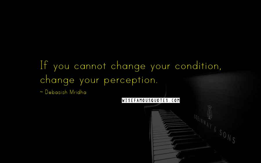 Debasish Mridha Quotes: If you cannot change your condition, change your perception.