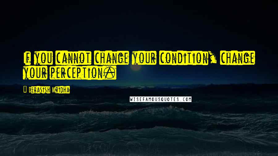 Debasish Mridha Quotes: If you cannot change your condition, change your perception.