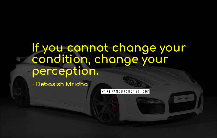 Debasish Mridha Quotes: If you cannot change your condition, change your perception.