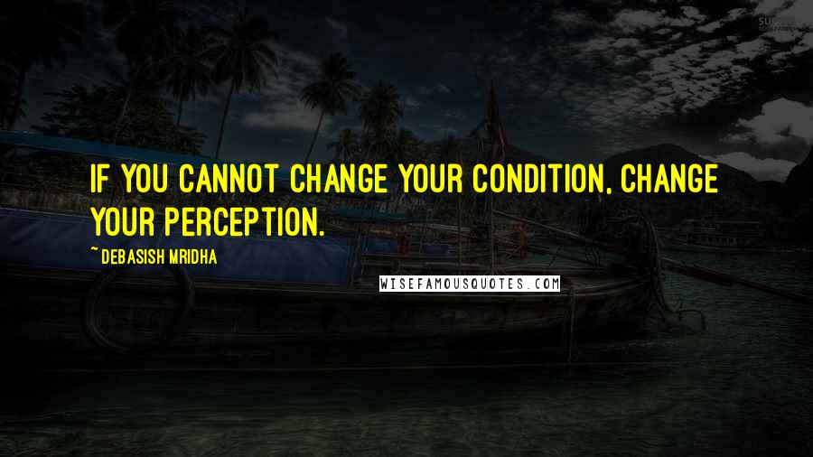 Debasish Mridha Quotes: If you cannot change your condition, change your perception.