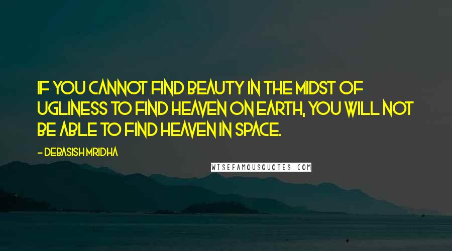Debasish Mridha Quotes: If you cannot find beauty in the midst of ugliness to find heaven on earth, you will not be able to find heaven in space.