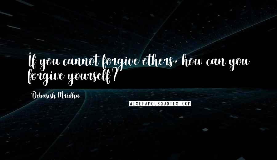 Debasish Mridha Quotes: If you cannot forgive others, how can you forgive yourself?