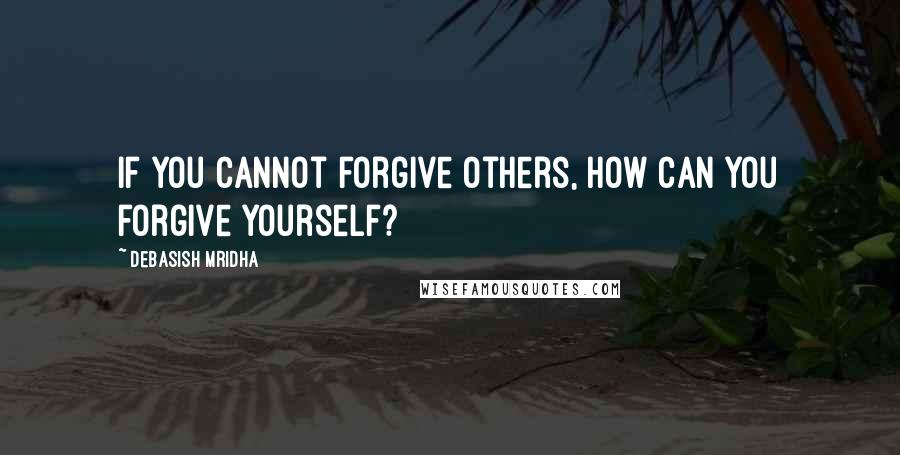 Debasish Mridha Quotes: If you cannot forgive others, how can you forgive yourself?