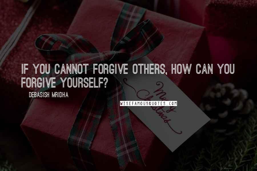 Debasish Mridha Quotes: If you cannot forgive others, how can you forgive yourself?