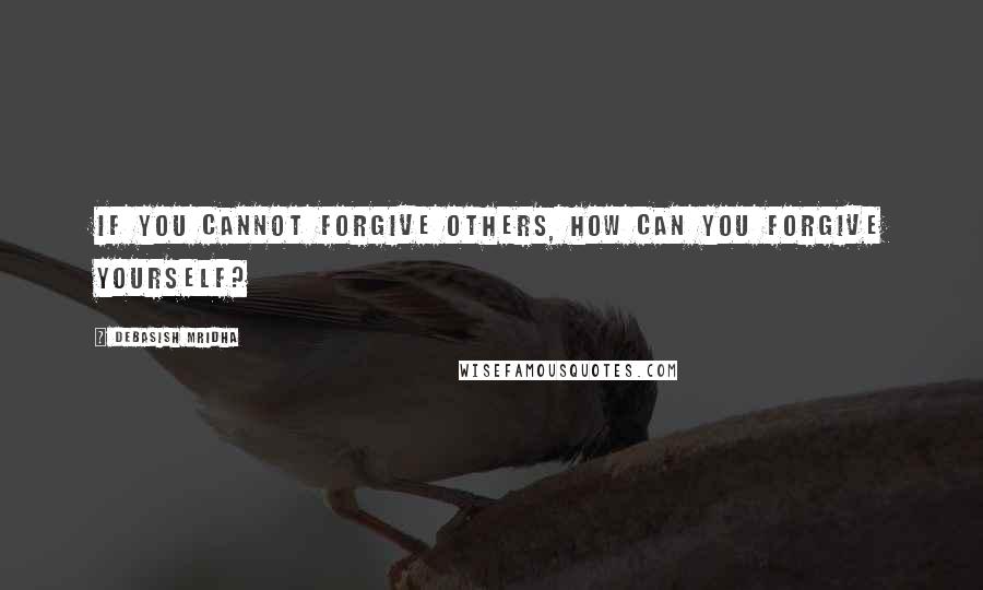 Debasish Mridha Quotes: If you cannot forgive others, how can you forgive yourself?