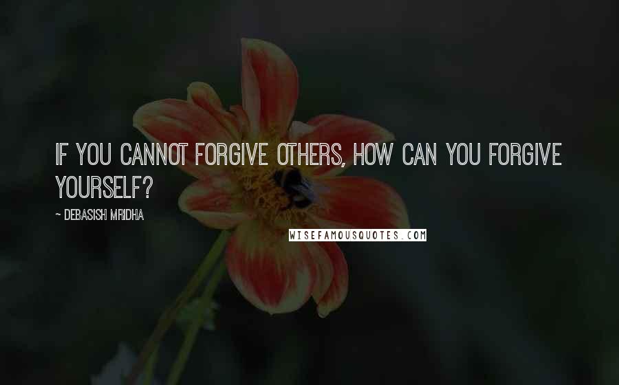 Debasish Mridha Quotes: If you cannot forgive others, how can you forgive yourself?