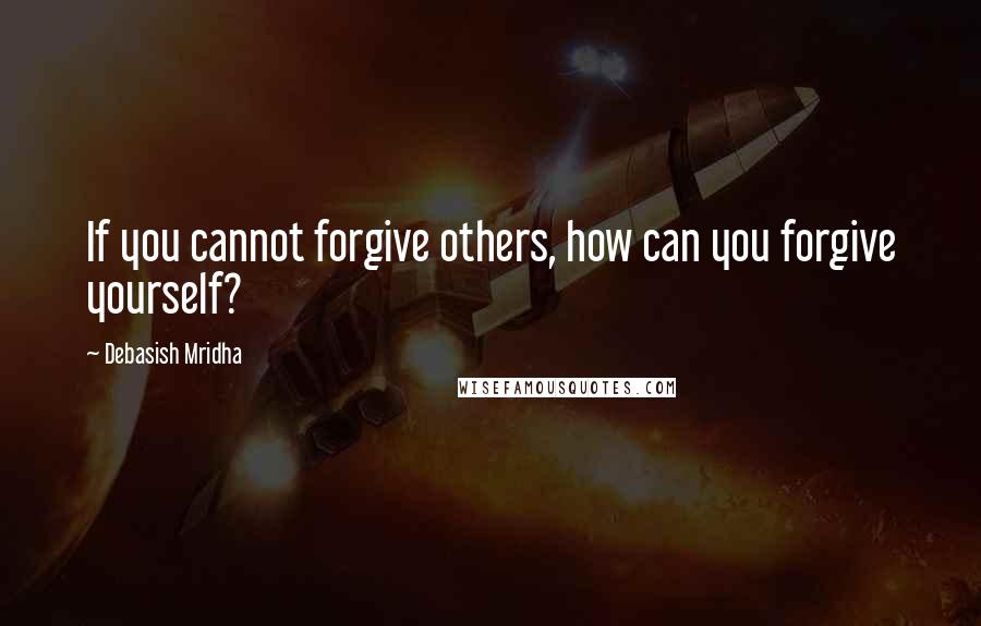 Debasish Mridha Quotes: If you cannot forgive others, how can you forgive yourself?