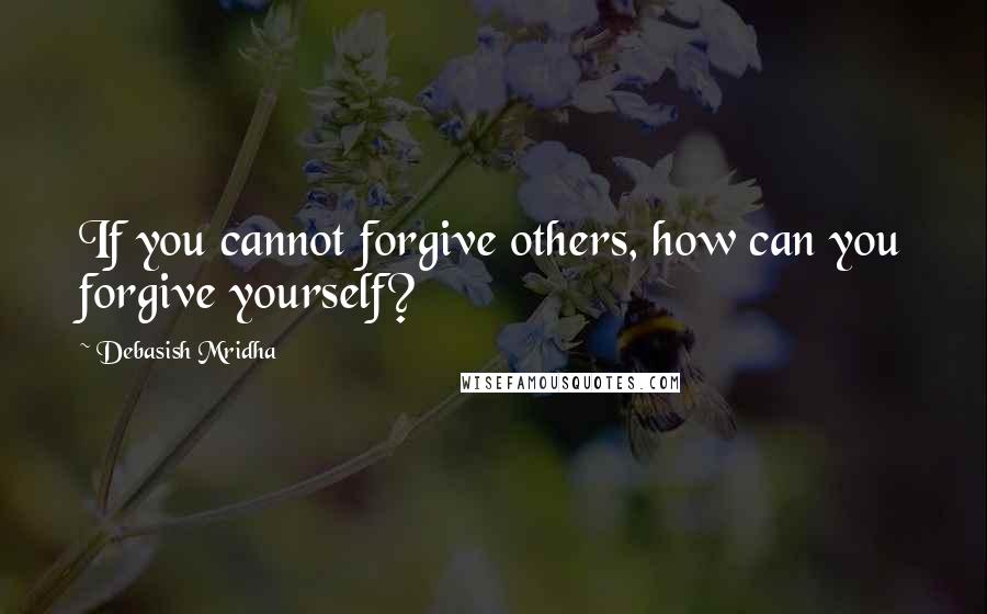 Debasish Mridha Quotes: If you cannot forgive others, how can you forgive yourself?