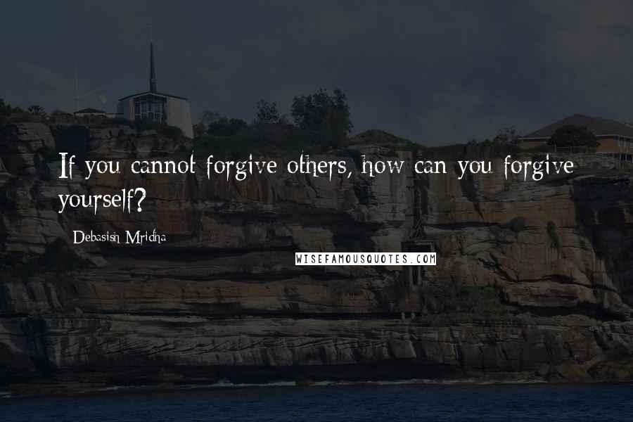 Debasish Mridha Quotes: If you cannot forgive others, how can you forgive yourself?