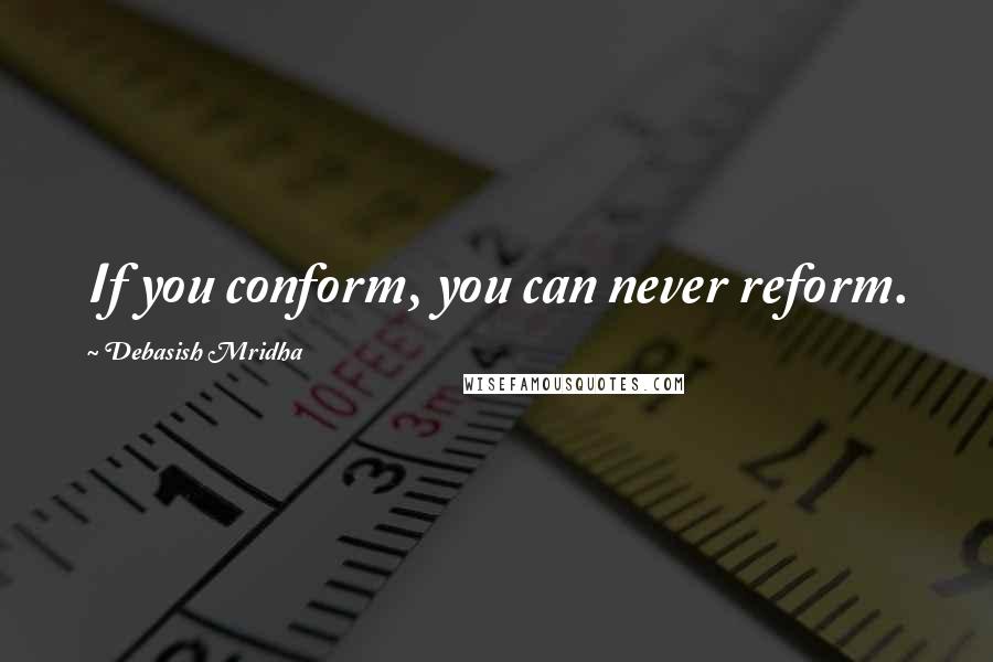 Debasish Mridha Quotes: If you conform, you can never reform.