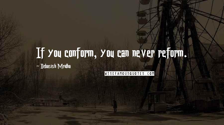 Debasish Mridha Quotes: If you conform, you can never reform.