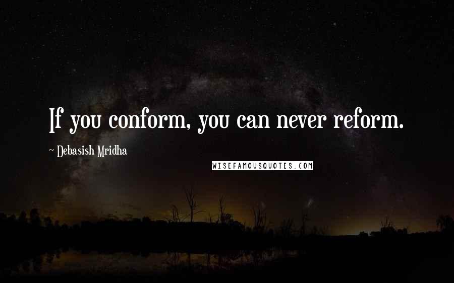 Debasish Mridha Quotes: If you conform, you can never reform.