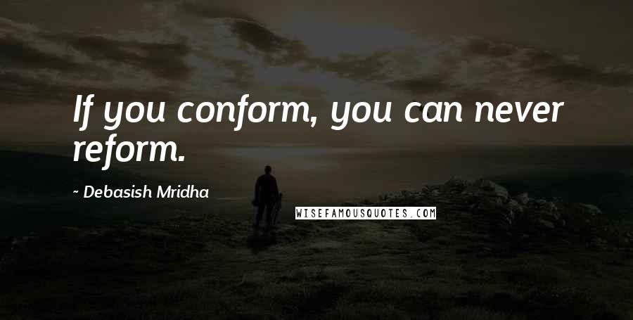 Debasish Mridha Quotes: If you conform, you can never reform.