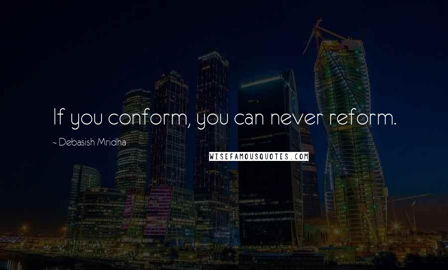 Debasish Mridha Quotes: If you conform, you can never reform.