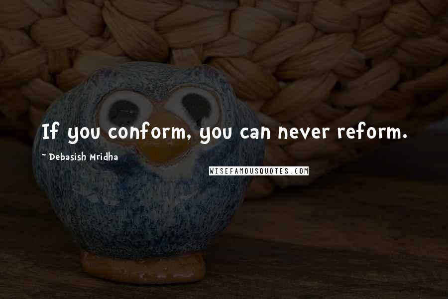Debasish Mridha Quotes: If you conform, you can never reform.
