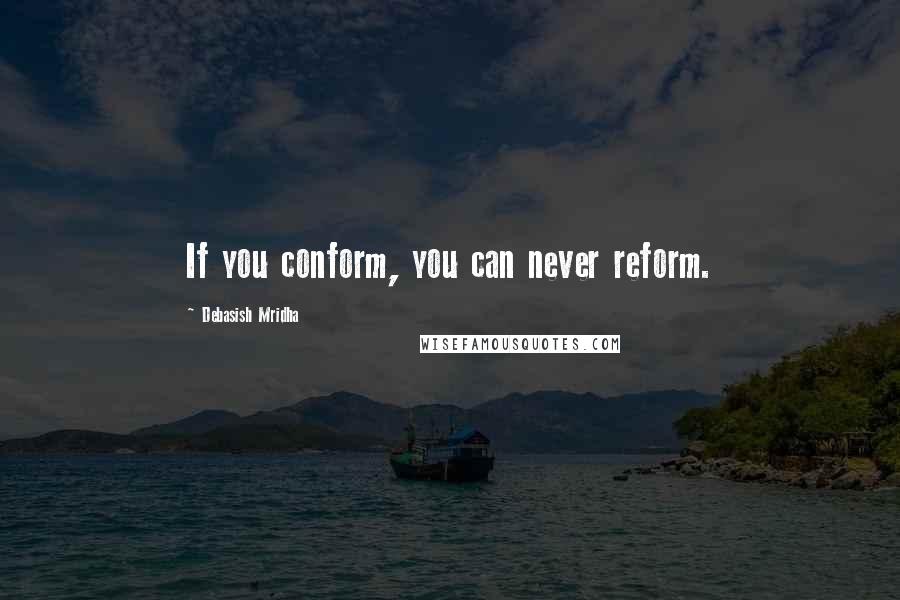 Debasish Mridha Quotes: If you conform, you can never reform.