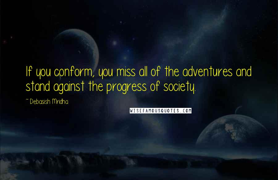 Debasish Mridha Quotes: If you conform, you miss all of the adventures and stand against the progress of society.