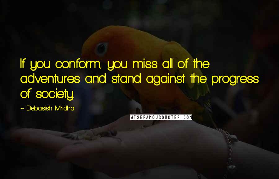 Debasish Mridha Quotes: If you conform, you miss all of the adventures and stand against the progress of society.