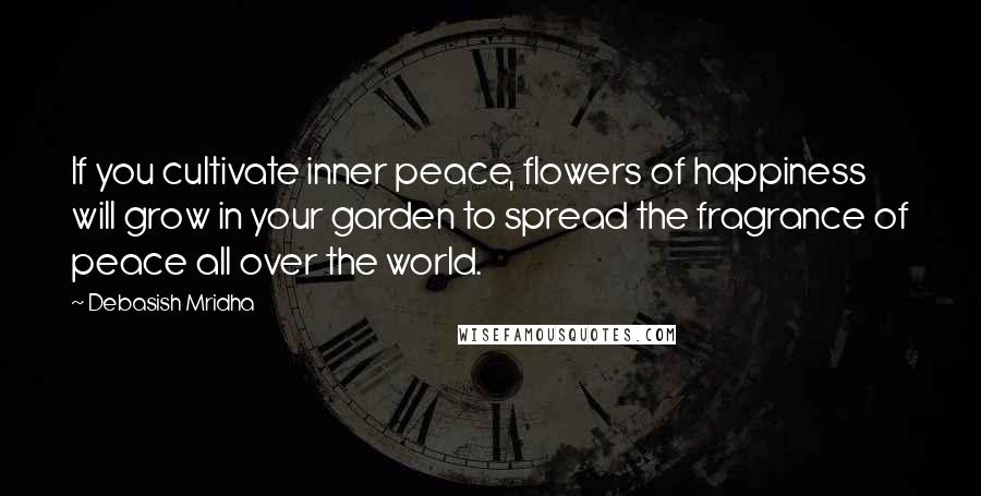 Debasish Mridha Quotes: If you cultivate inner peace, flowers of happiness will grow in your garden to spread the fragrance of peace all over the world.