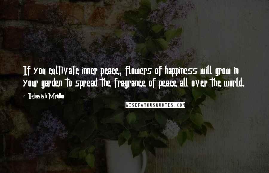 Debasish Mridha Quotes: If you cultivate inner peace, flowers of happiness will grow in your garden to spread the fragrance of peace all over the world.