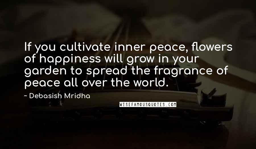 Debasish Mridha Quotes: If you cultivate inner peace, flowers of happiness will grow in your garden to spread the fragrance of peace all over the world.