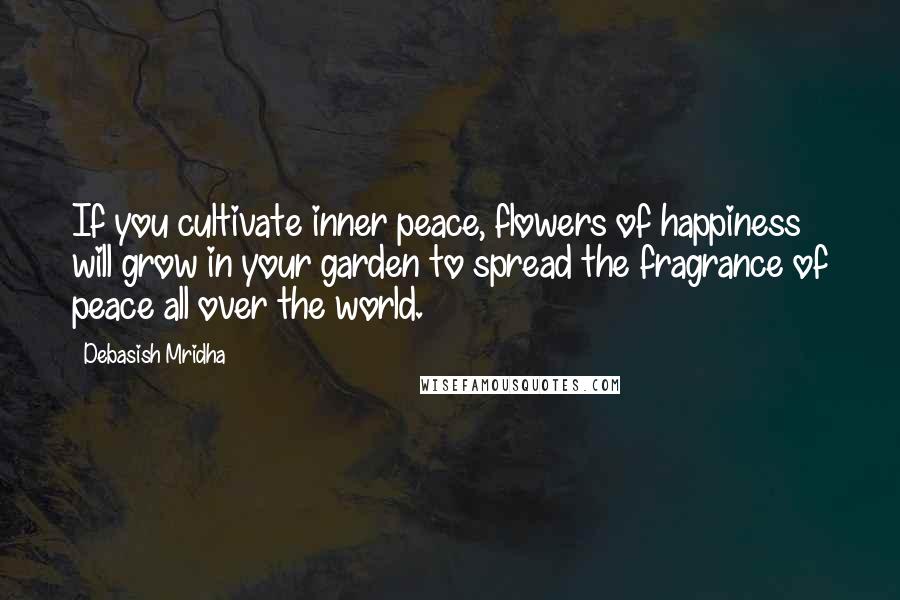 Debasish Mridha Quotes: If you cultivate inner peace, flowers of happiness will grow in your garden to spread the fragrance of peace all over the world.