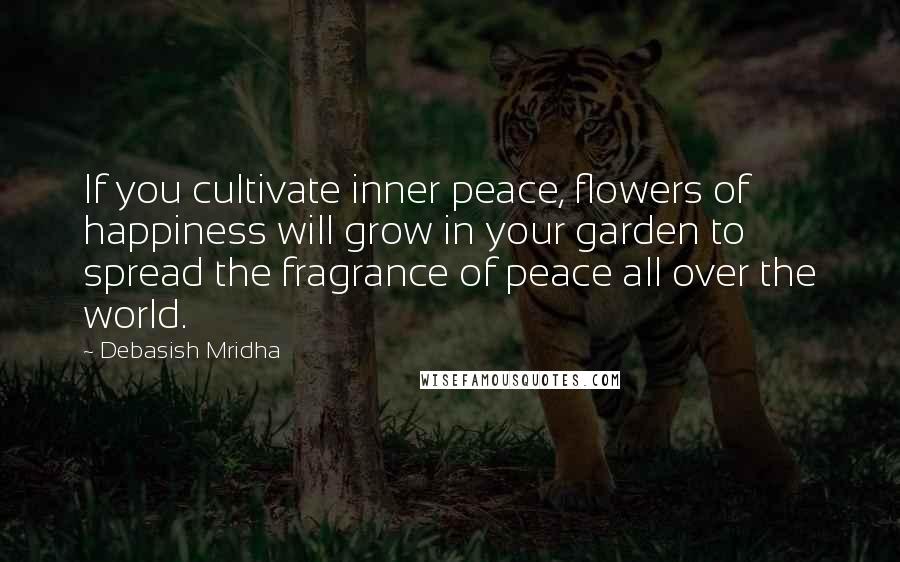 Debasish Mridha Quotes: If you cultivate inner peace, flowers of happiness will grow in your garden to spread the fragrance of peace all over the world.