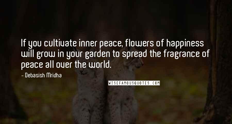 Debasish Mridha Quotes: If you cultivate inner peace, flowers of happiness will grow in your garden to spread the fragrance of peace all over the world.