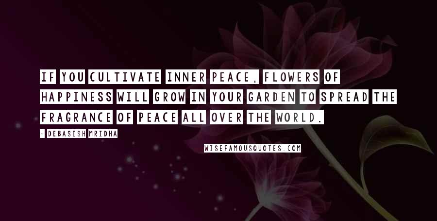 Debasish Mridha Quotes: If you cultivate inner peace, flowers of happiness will grow in your garden to spread the fragrance of peace all over the world.