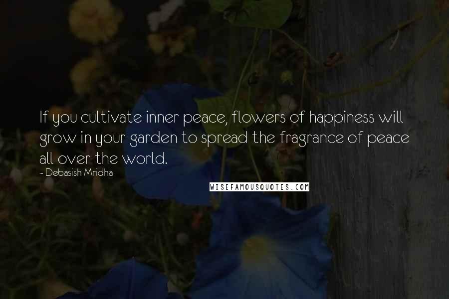 Debasish Mridha Quotes: If you cultivate inner peace, flowers of happiness will grow in your garden to spread the fragrance of peace all over the world.