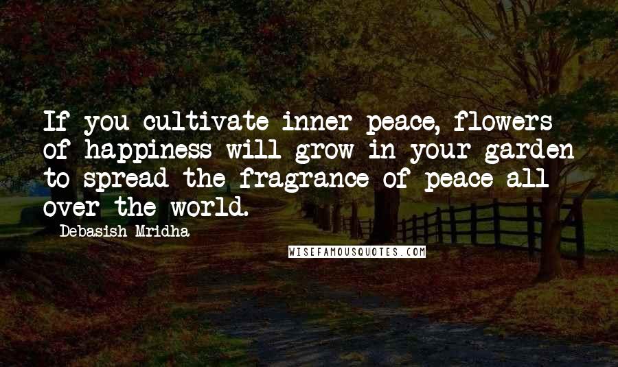 Debasish Mridha Quotes: If you cultivate inner peace, flowers of happiness will grow in your garden to spread the fragrance of peace all over the world.