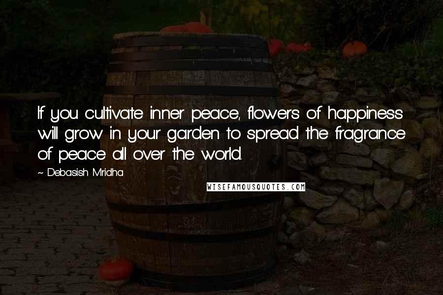 Debasish Mridha Quotes: If you cultivate inner peace, flowers of happiness will grow in your garden to spread the fragrance of peace all over the world.