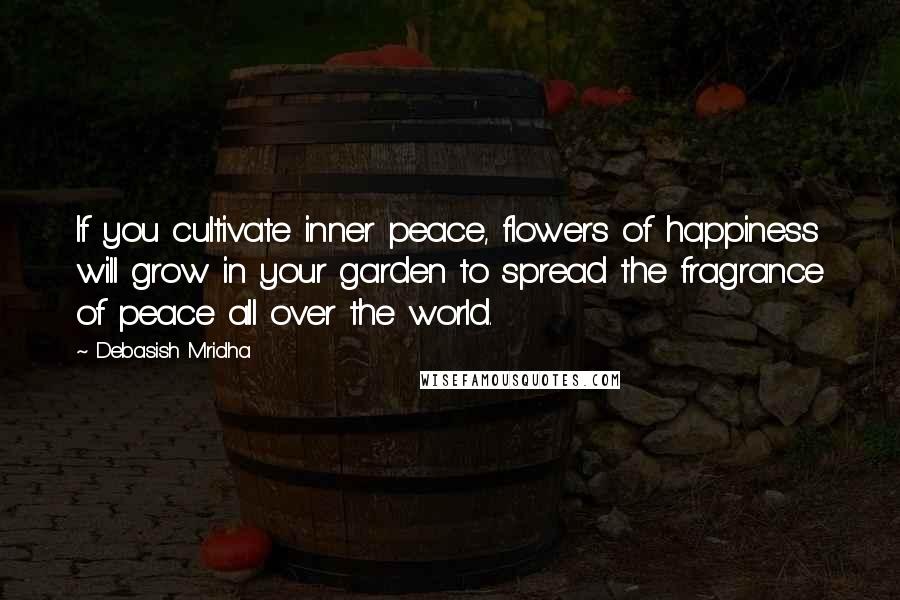 Debasish Mridha Quotes: If you cultivate inner peace, flowers of happiness will grow in your garden to spread the fragrance of peace all over the world.