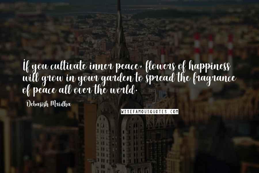 Debasish Mridha Quotes: If you cultivate inner peace, flowers of happiness will grow in your garden to spread the fragrance of peace all over the world.