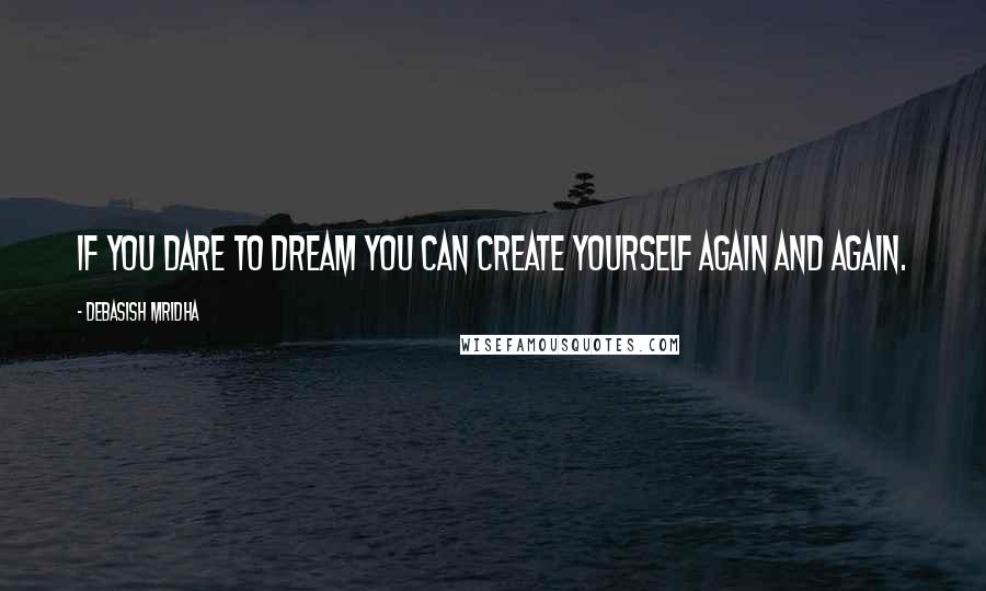 Debasish Mridha Quotes: If you dare to dream you can create yourself again and again.