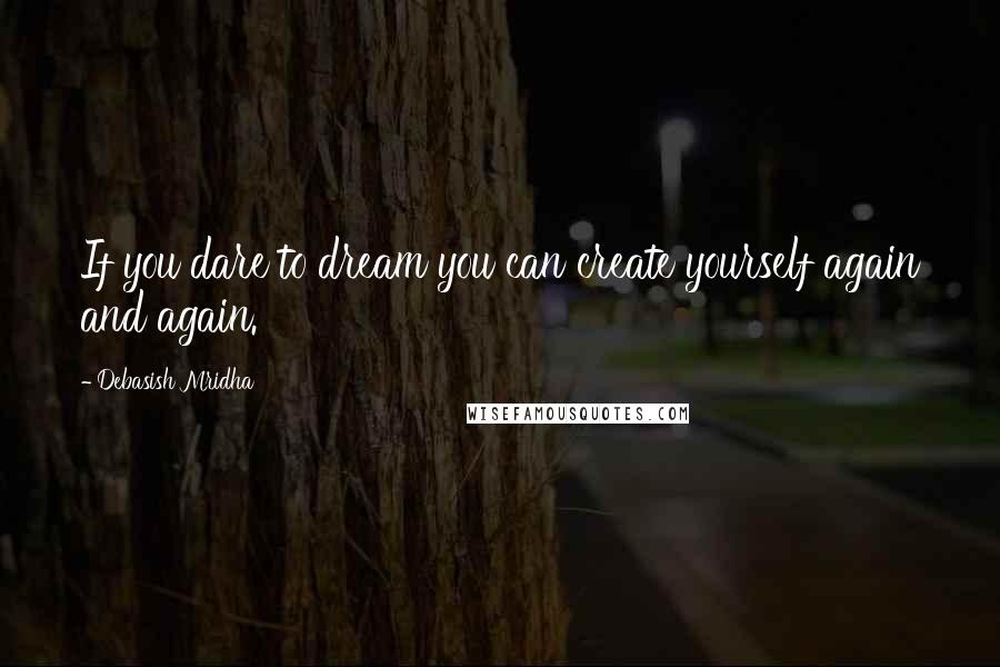 Debasish Mridha Quotes: If you dare to dream you can create yourself again and again.