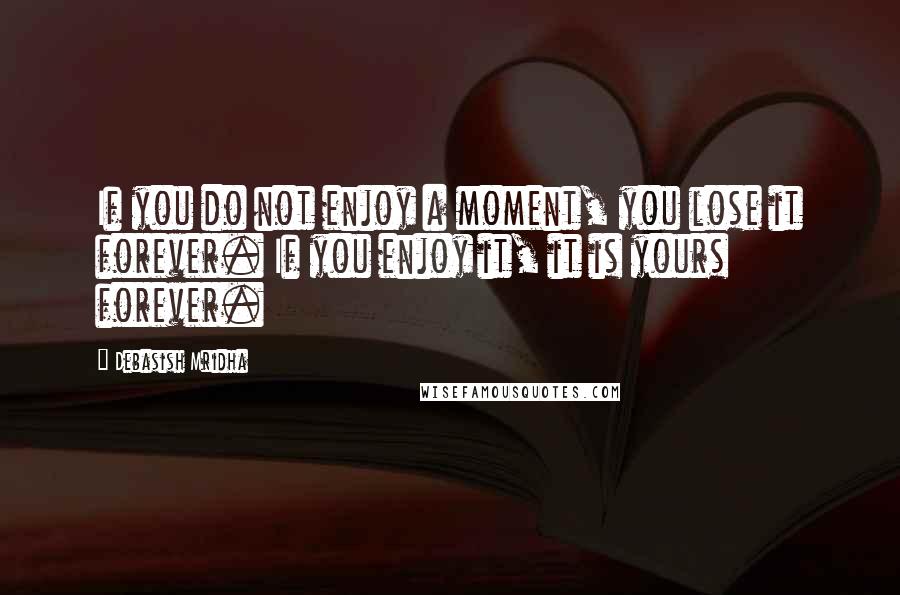 Debasish Mridha Quotes: If you do not enjoy a moment, you lose it forever. If you enjoy it, it is yours forever.