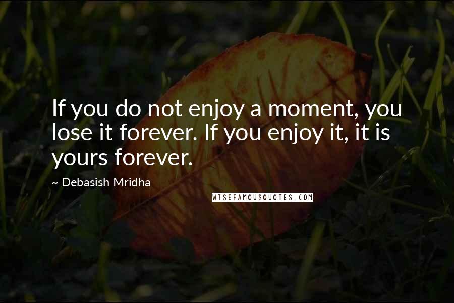 Debasish Mridha Quotes: If you do not enjoy a moment, you lose it forever. If you enjoy it, it is yours forever.