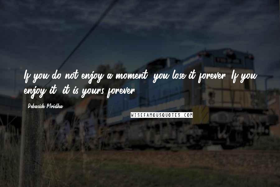 Debasish Mridha Quotes: If you do not enjoy a moment, you lose it forever. If you enjoy it, it is yours forever.