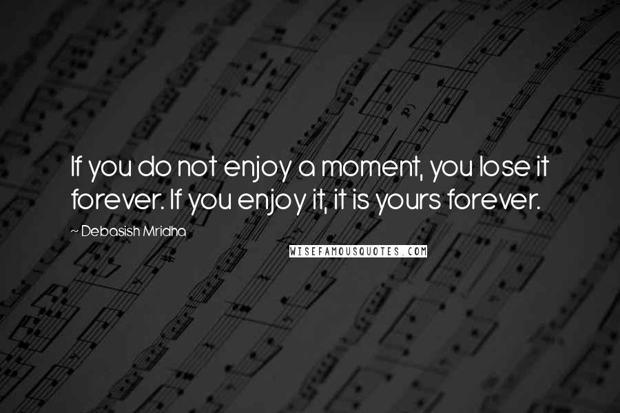 Debasish Mridha Quotes: If you do not enjoy a moment, you lose it forever. If you enjoy it, it is yours forever.