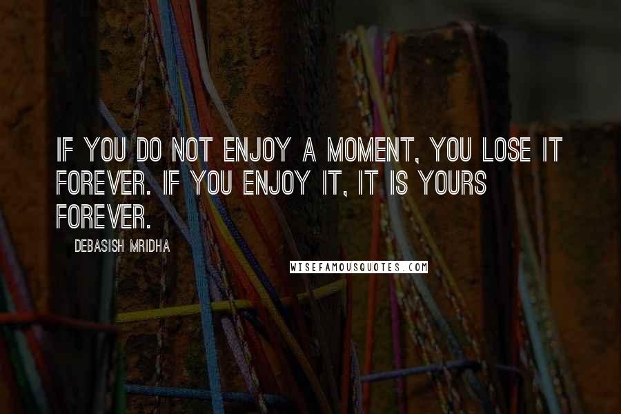 Debasish Mridha Quotes: If you do not enjoy a moment, you lose it forever. If you enjoy it, it is yours forever.